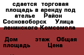 сдается  торговая площадь в аренду под ателье  › Район ­ Сосновоборск  › Улица ­ ленинского Комсомола › Дом ­ 10 2 этаж › Общая площадь ­ 51 › Цена ­ 450 - Красноярский край, Сосновоборск г. Недвижимость » Помещения аренда   